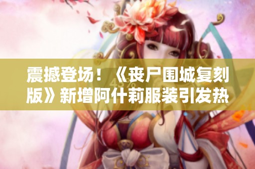 震撼登场！《丧尸围城复刻版》新增阿什莉服装引发热议