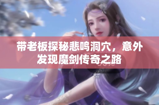 带老板探秘悲鸣洞穴，意外发现魔剑传奇之路