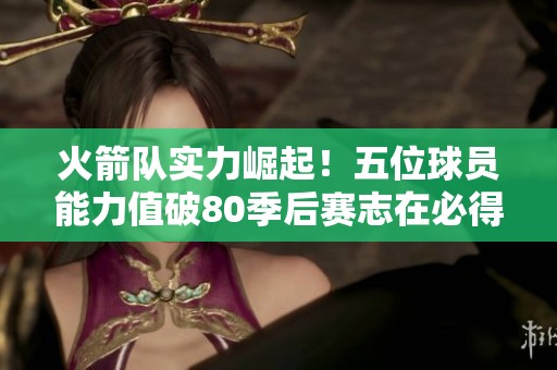 火箭队实力崛起！五位球员能力值破80季后赛志在必得