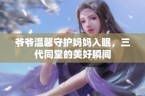 爷爷温馨守护妈妈入眠，三代同堂的美好瞬间