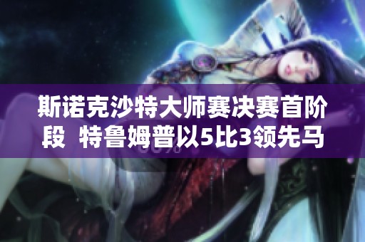 斯诺克沙特大师赛决赛首阶段  特鲁姆普以5比3领先马克-威廉