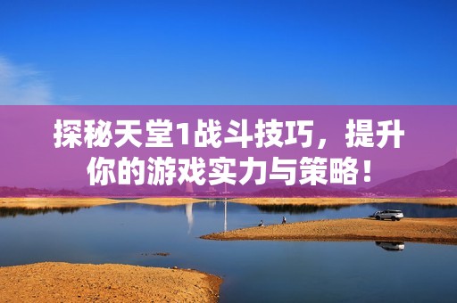探秘天堂1战斗技巧，提升你的游戏实力与策略！
