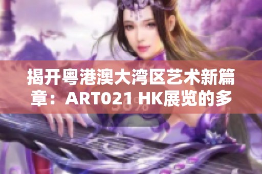 揭开粤港澳大湾区艺术新篇章：ART021 HK展览的多元魅力