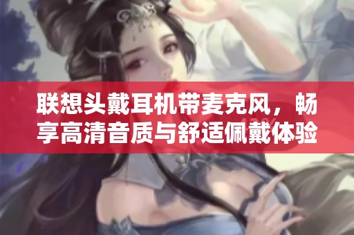 联想头戴耳机带麦克风，畅享高清音质与舒适佩戴体验
