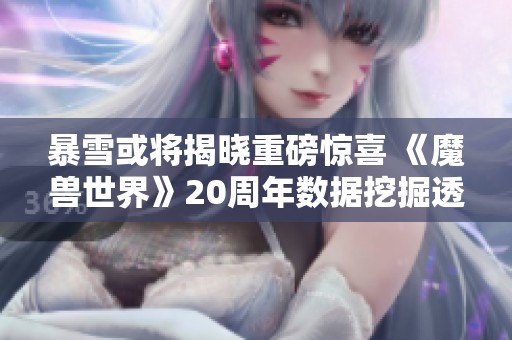 暴雪或将揭晓重磅惊喜 《魔兽世界》20周年数据挖掘透露三大新内容