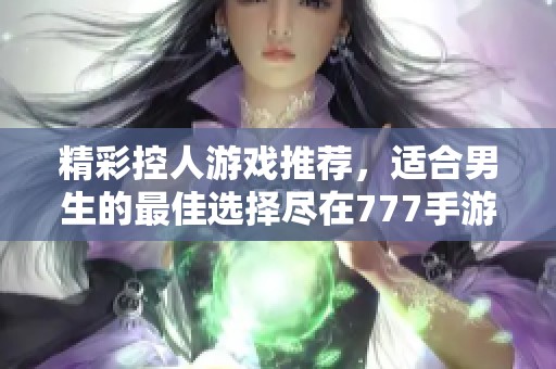 精彩控人游戏推荐，适合男生的最佳选择尽在777手游网