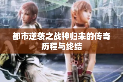 都市逆袭之战神归来的传奇历程与终结