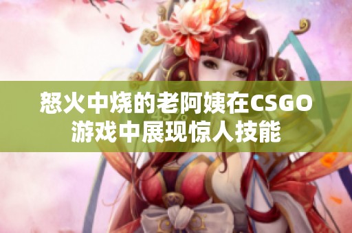 怒火中烧的老阿姨在CSGO游戏中展现惊人技能