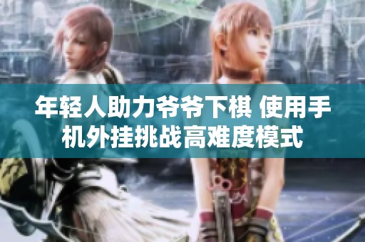 年轻人助力爷爷下棋 使用手机外挂挑战高难度模式