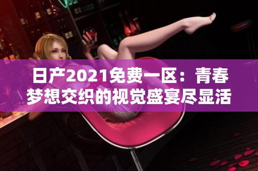 日产2021免费一区：青春梦想交织的视觉盛宴尽显活力与激情