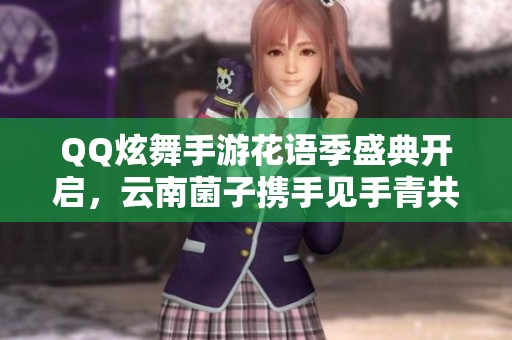 QQ炫舞手游花语季盛典开启，云南菌子携手见手青共舞精彩瞬间