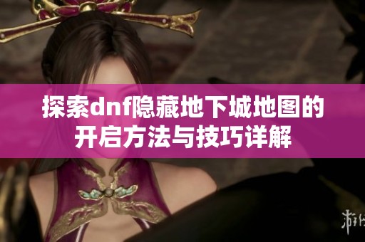 探索dnf隐藏地下城地图的开启方法与技巧详解