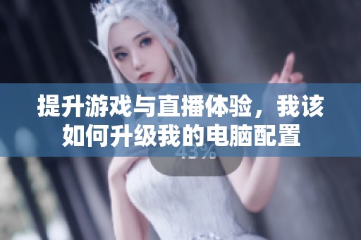 提升游戏与直播体验，我该如何升级我的电脑配置