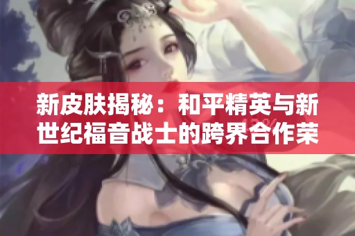 新皮肤揭秘：和平精英与新世纪福音战士的跨界合作荣耀来袭