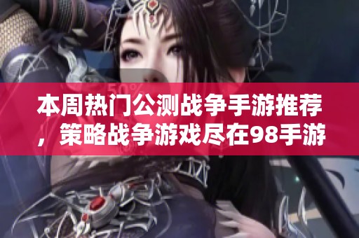 本周热门公测战争手游推荐，策略战争游戏尽在98手游网