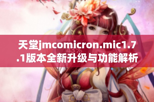 天堂jmcomicron.mic1.7.1版本全新升级与功能解析分享