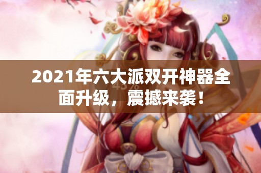 2021年六大派双开神器全面升级，震撼来袭！