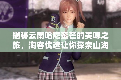 揭秘云南哈尼蜜芒的美味之旅，淘客优选让你探索山海之秘