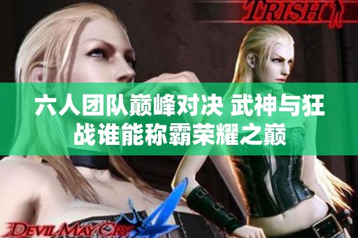六人团队巅峰对决 武神与狂战谁能称霸荣耀之巅