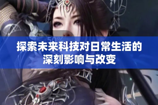 探索未来科技对日常生活的深刻影响与改变