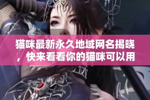 猫咪最新永久地域网名揭晓，快来看看你的猫咪可以用什么新名字