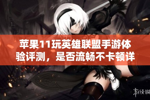 苹果11玩英雄联盟手游体验评测，是否流畅不卡顿详解