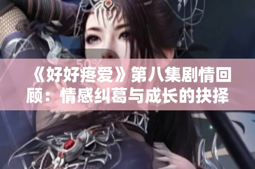 《好好疼爱》第八集剧情回顾：情感纠葛与成长的抉择