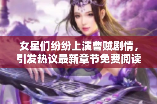女星们纷纷上演曹贼剧情，引发热议最新章节免费阅读