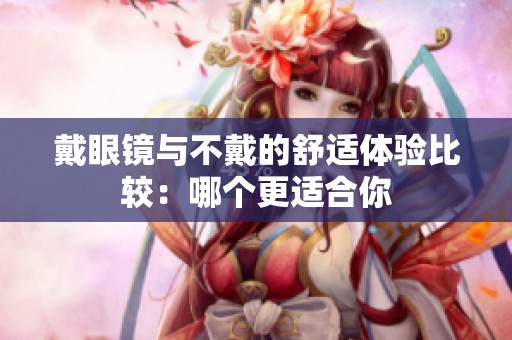 戴眼镜与不戴的舒适体验比较：哪个更适合你