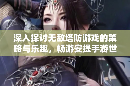 深入探讨无敌塔防游戏的策略与乐趣，畅游安提手游世界