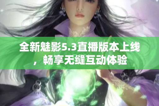 全新魅影5.3直播版本上线，畅享无缝互动体验