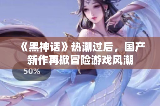 《黑神话》热潮过后，国产新作再掀冒险游戏风潮