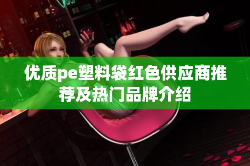 优质pe塑料袋红色供应商推荐及热门品牌介绍
