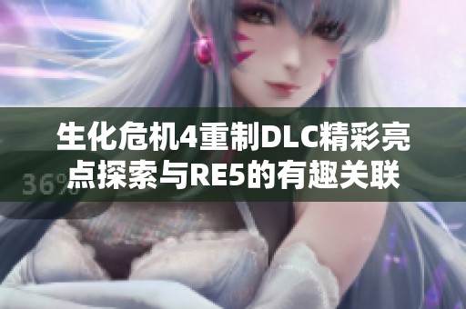生化危机4重制DLC精彩亮点探索与RE5的有趣关联