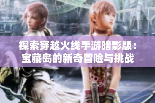 探索穿越火线手游暗影版：宝藏岛的新奇冒险与挑战