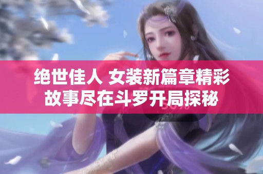 绝世佳人 女装新篇章精彩故事尽在斗罗开局探秘