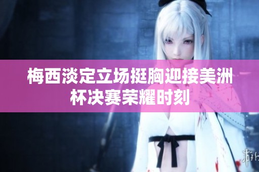 梅西淡定立场挺胸迎接美洲杯决赛荣耀时刻