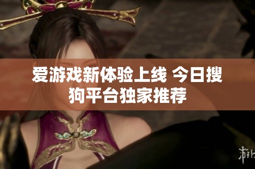 爱游戏新体验上线 今日搜狗平台独家推荐