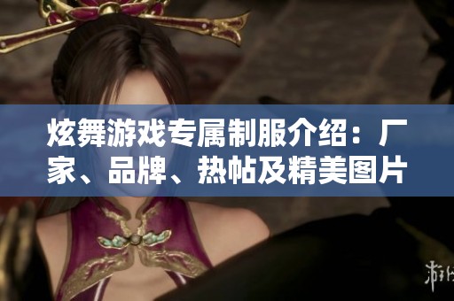 炫舞游戏专属制服介绍：厂家、品牌、热帖及精美图片鉴赏
