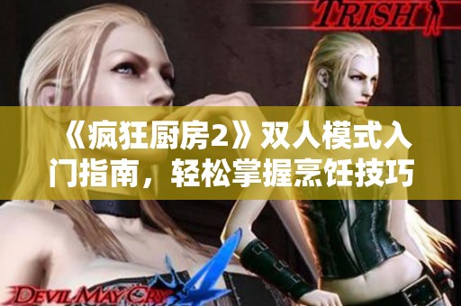 《疯狂厨房2》双人模式入门指南，轻松掌握烹饪技巧与合作乐趣