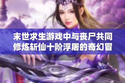 末世求生游戏中与丧尸共同修炼斩仙十阶浮屠的奇幻冒险