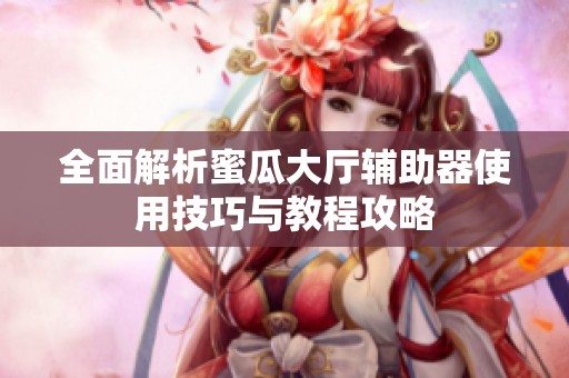 全面解析蜜瓜大厅辅助器使用技巧与教程攻略