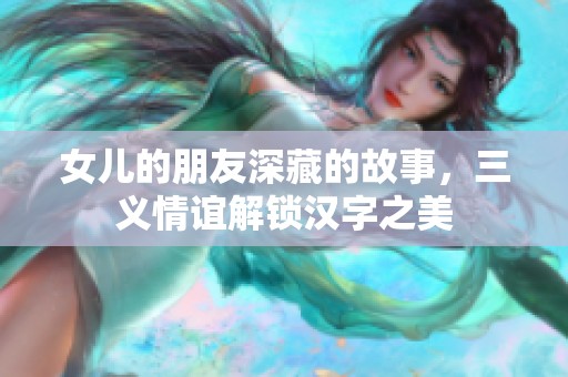 女儿的朋友深藏的故事，三义情谊解锁汉字之美