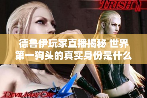 德鲁伊玩家直播揭秘 世界第一狗头的真实身份是什么