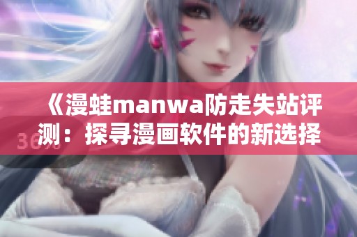 《漫蛙manwa防走失站评测：探寻漫画软件的新选择》