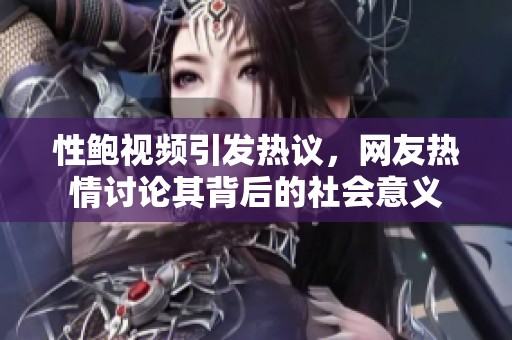性鲍视频引发热议，网友热情讨论其背后的社会意义