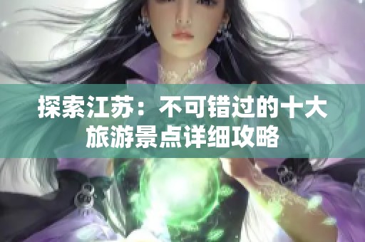 探索江苏：不可错过的十大旅游景点详细攻略