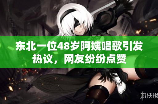 东北一位48岁阿姨唱歌引发热议，网友纷纷点赞