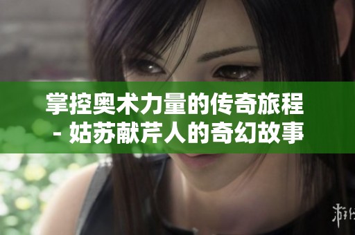 掌控奥术力量的传奇旅程 - 姑苏献芹人的奇幻故事