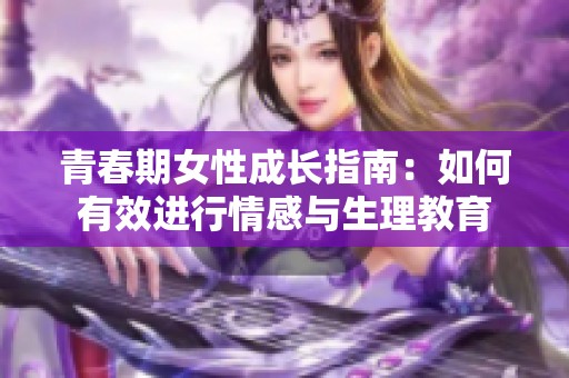 青春期女性成长指南：如何有效进行情感与生理教育